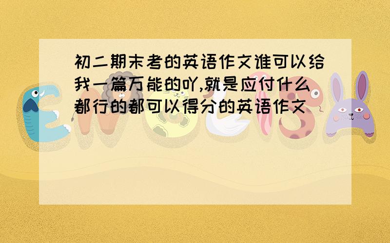 初二期末考的英语作文谁可以给我一篇万能的吖,就是应付什么都行的都可以得分的英语作文`