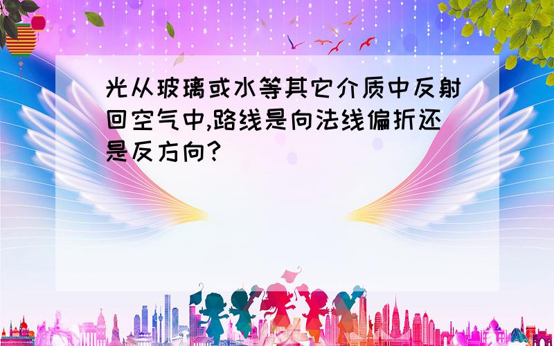 光从玻璃或水等其它介质中反射回空气中,路线是向法线偏折还是反方向?