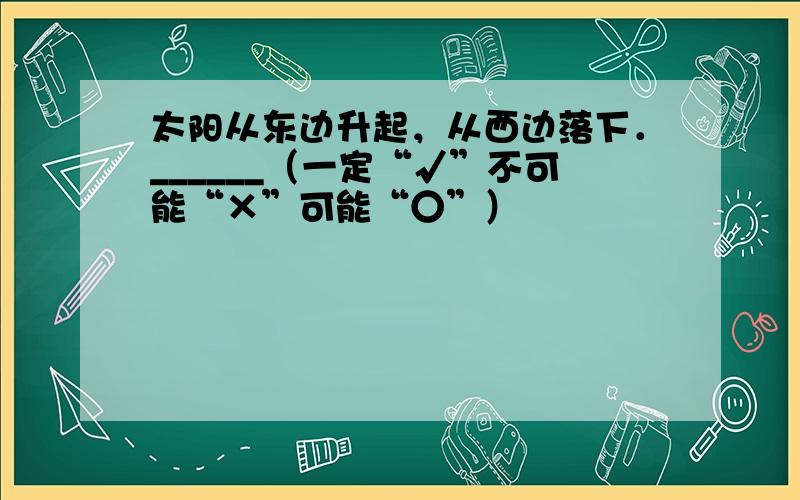 太阳从东边升起，从西边落下．______（一定“√”不可能“×”可能“○”）