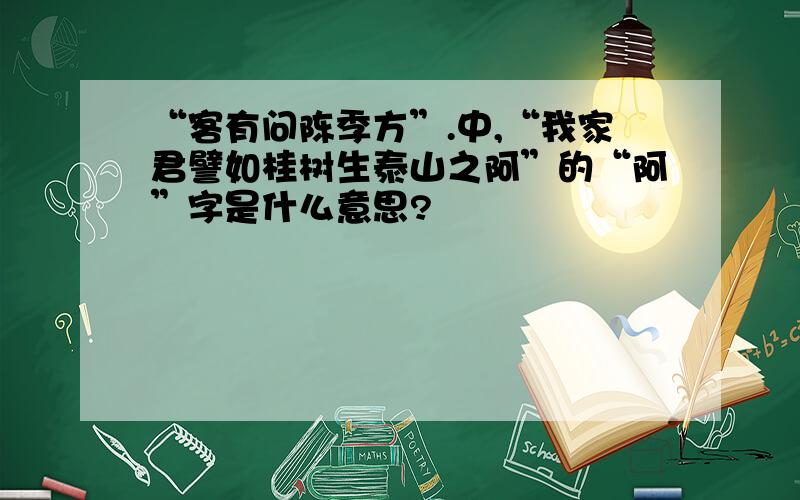 “客有问陈季方”.中,“我家君譬如桂树生泰山之阿”的“阿”字是什么意思?