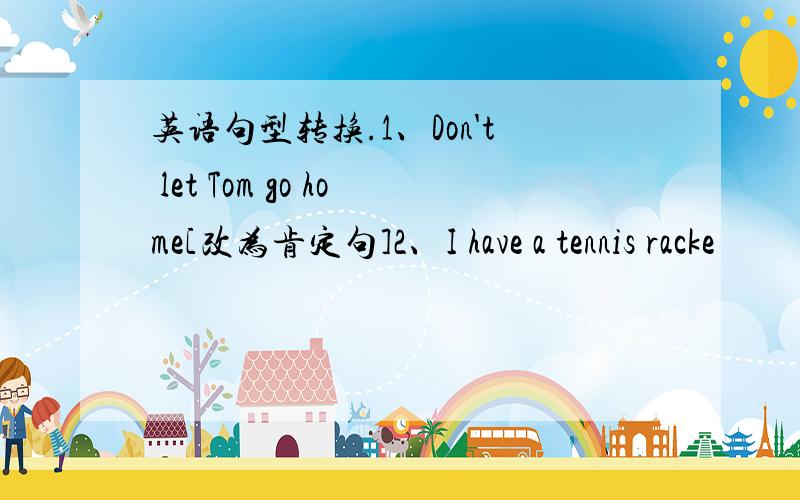 英语句型转换.1、Don't let Tom go home[改为肯定句]2、I have a tennis racke