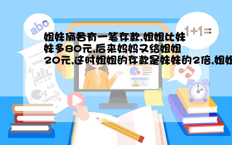 姐妹俩各有一笔存款,姐姐比妹妹多80元,后来妈妈又给姐姐20元,这时姐姐的存款是妹妹的2倍,姐姐原有存款几元