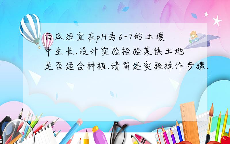 西瓜适宜在pH为6~7的土壤中生长.设计实验检验某快土地是否适合种植.请简述实验操作步骤.