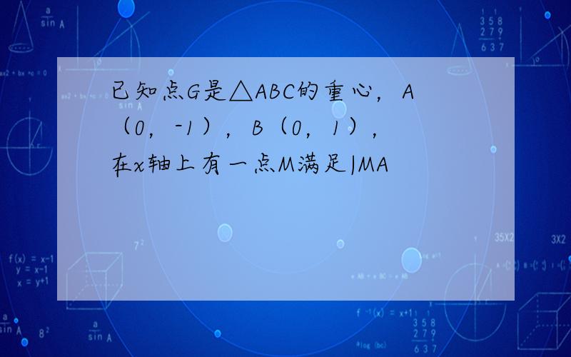 已知点G是△ABC的重心，A（0，-1），B（0，1），在x轴上有一点M满足|MA