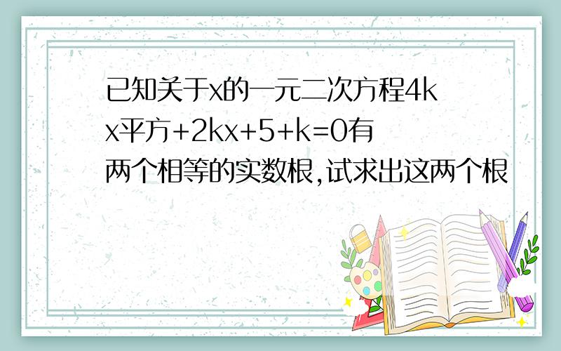 已知关于x的一元二次方程4kx平方+2kx+5+k=0有两个相等的实数根,试求出这两个根