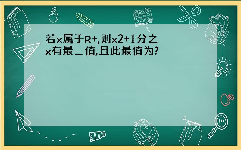 若x属于R+,则x2+1分之x有最＿值,且此最值为?