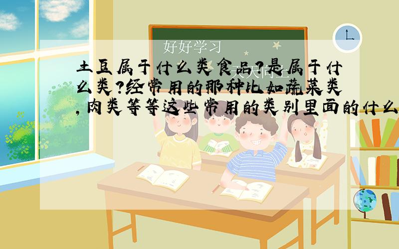 土豆属于什么类食品?是属于什么类?经常用的那种比如蔬菜类,肉类等等这些常用的类别里面的什么类?