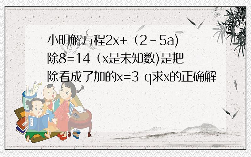 小明解方程2x+（2-5a)除8=14（x是未知数)是把除看成了加的x=3 q求x的正确解