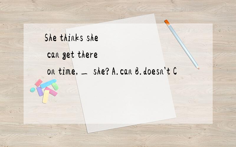 She thinks she can get there on time,_ she?A.can B.doesn't C