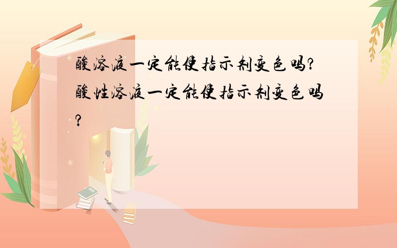 酸溶液一定能使指示剂变色吗?酸性溶液一定能使指示剂变色吗?