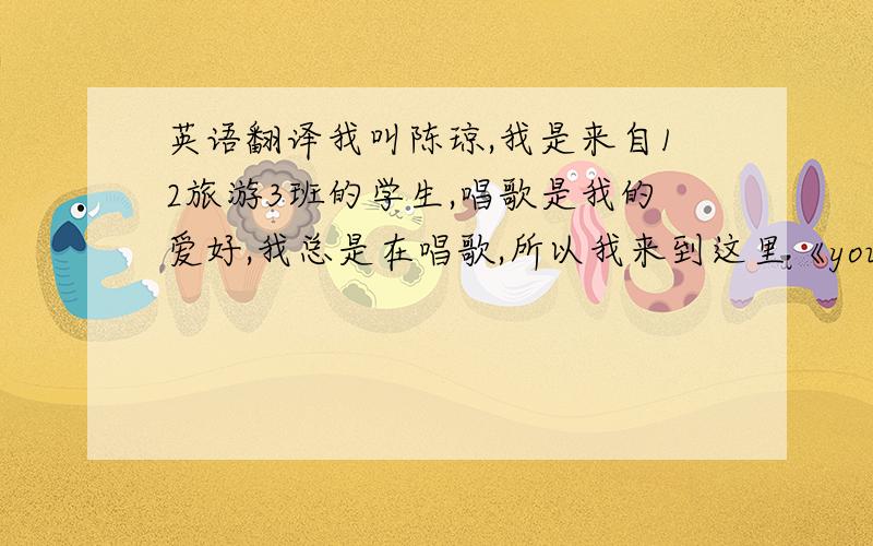 英语翻译我叫陈琼,我是来自12旅游3班的学生,唱歌是我的爱好,我总是在唱歌,所以我来到这里《you raise me u