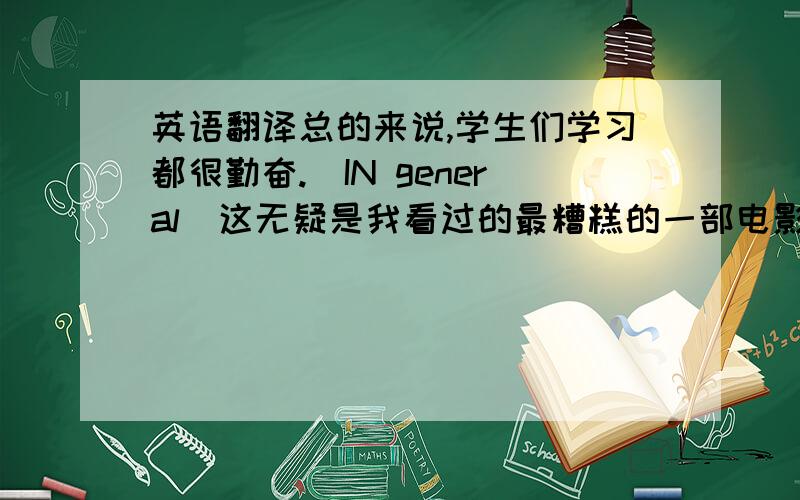 英语翻译总的来说,学生们学习都很勤奋.(IN general)这无疑是我看过的最糟糕的一部电影.（Without dou