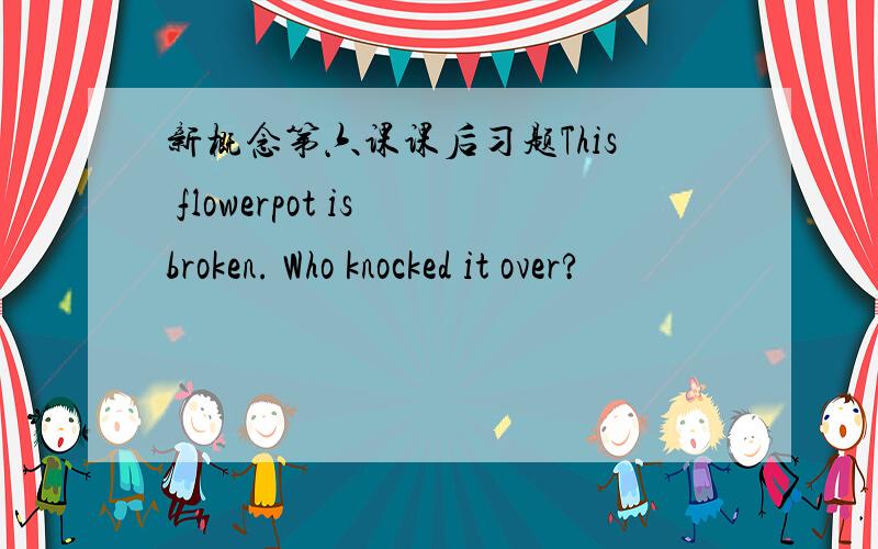 新概念第六课课后习题This flowerpot is broken. Who knocked it over?