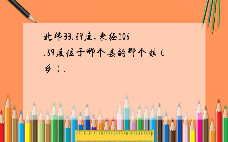 北纬33.59度,东经105.59度位于哪个县的那个镇（乡）.