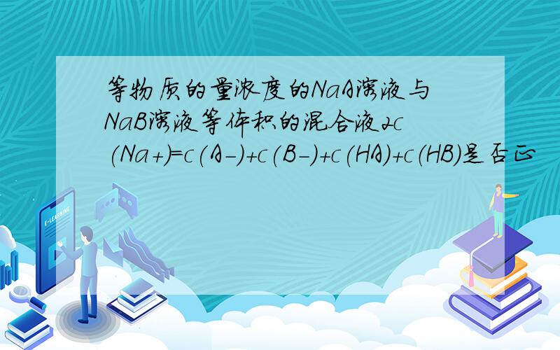 等物质的量浓度的NaA溶液与NaB溶液等体积的混合液2c(Na+)=c(A-)+c(B-)+c(HA)+c（HB）是否正