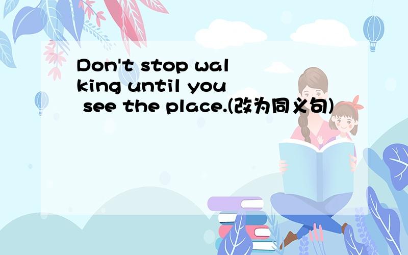 Don't stop walking until you see the place.(改为同义句)