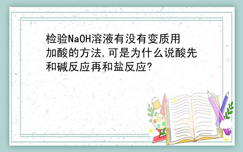 检验NaOH溶液有没有变质用加酸的方法,可是为什么说酸先和碱反应再和盐反应?