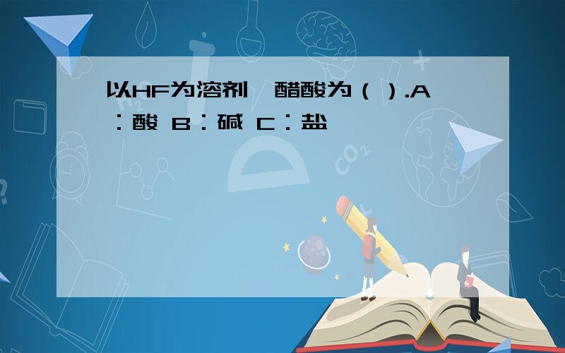 以HF为溶剂,醋酸为（）.A：酸 B：碱 C：盐