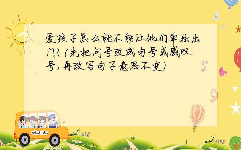 爱孩子怎么就不能让他们单独出门?(先把问号改成句号或感叹号,再改写句子意思不变)