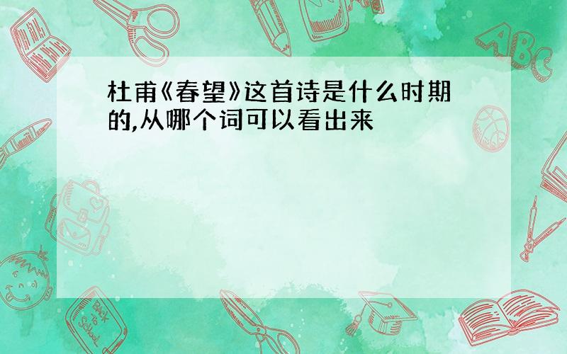 杜甫《春望》这首诗是什么时期的,从哪个词可以看出来