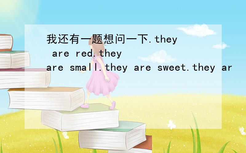 我还有一题想问一下.they are red.they are small.they are sweet.they ar