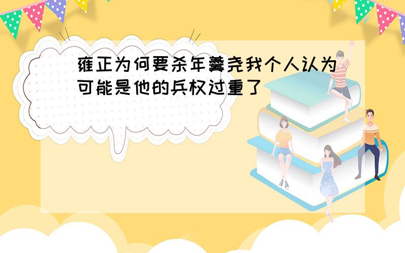 雍正为何要杀年羹尧我个人认为可能是他的兵权过重了