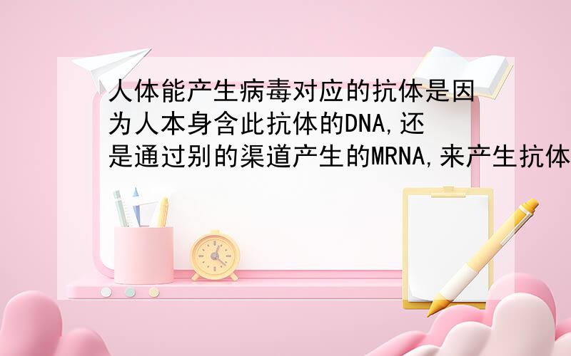 人体能产生病毒对应的抗体是因为人本身含此抗体的DNA,还是通过别的渠道产生的MRNA,来产生抗体?