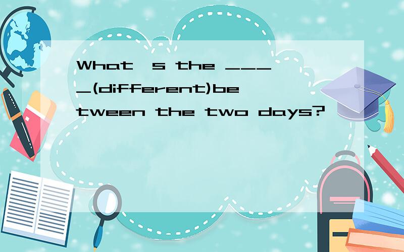 What's the ____(different)between the two days?