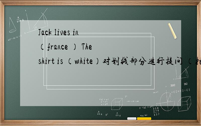 Jack lives in （france ） The shirt is （white）对划线部分进行提问 （括号里的）