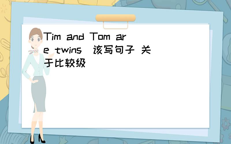 Tim and Tom are twins（该写句子 关于比较级）