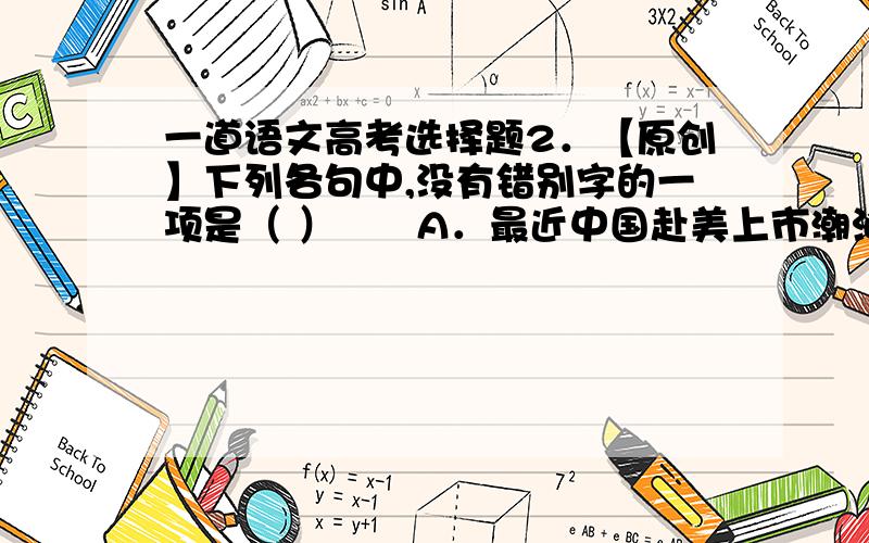 一道语文高考选择题2．【原创】下列各句中,没有错别字的一项是（ ）　　A．最近中国赴美上市潮汹涌澎湃,就在新贵们觥筹交错