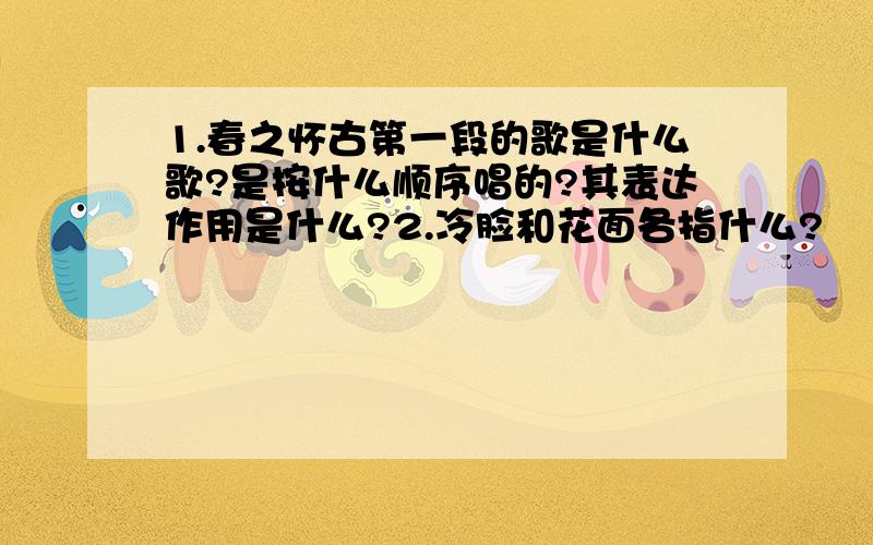 1.春之怀古第一段的歌是什么歌?是按什么顺序唱的?其表达作用是什么?2.冷脸和花面各指什么?