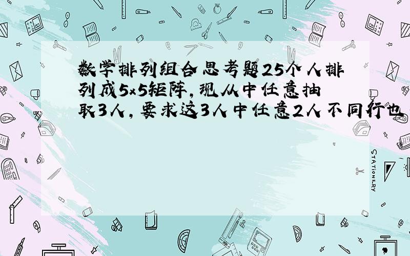 数学排列组合思考题25个人排列成5x5矩阵,现从中任意抽取3人,要求这3人中任意2人不同行也不同列,问有多少种取法?