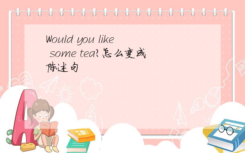 Would you like some tea?怎么变成陈述句