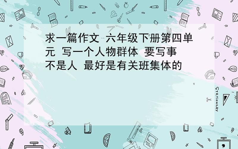 求一篇作文 六年级下册第四单元 写一个人物群体 要写事 不是人 最好是有关班集体的