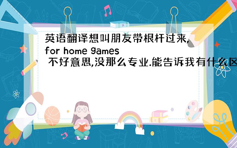 英语翻译想叫朋友带根杆过来,for home games 不好意思,没那么专业.能告诉我有什么区别么,想买根斯诺克的杆平