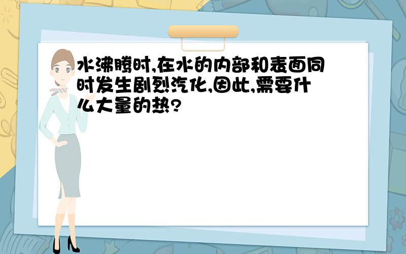 水沸腾时,在水的内部和表面同时发生剧烈汽化,因此,需要什么大量的热?