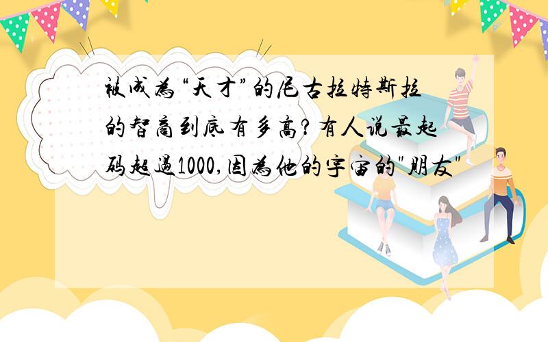 被成为“天才”的尼古拉特斯拉的智商到底有多高?有人说最起码超过1000,因为他的宇宙的