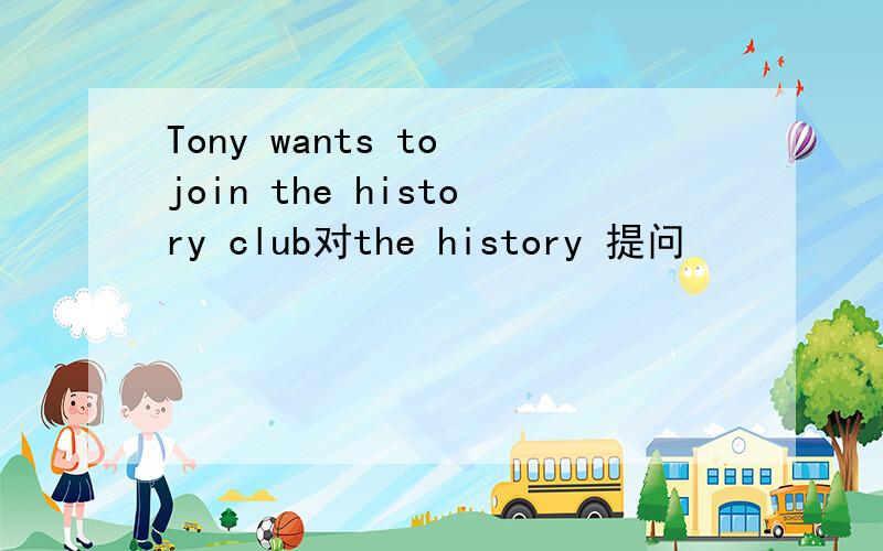 Tony wants to join the history club对the history 提问