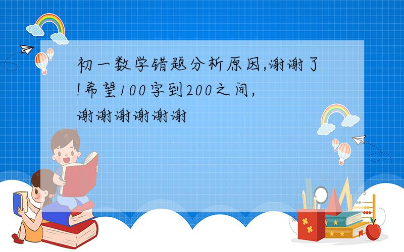 初一数学错题分析原因,谢谢了!希望100字到200之间,谢谢谢谢谢谢