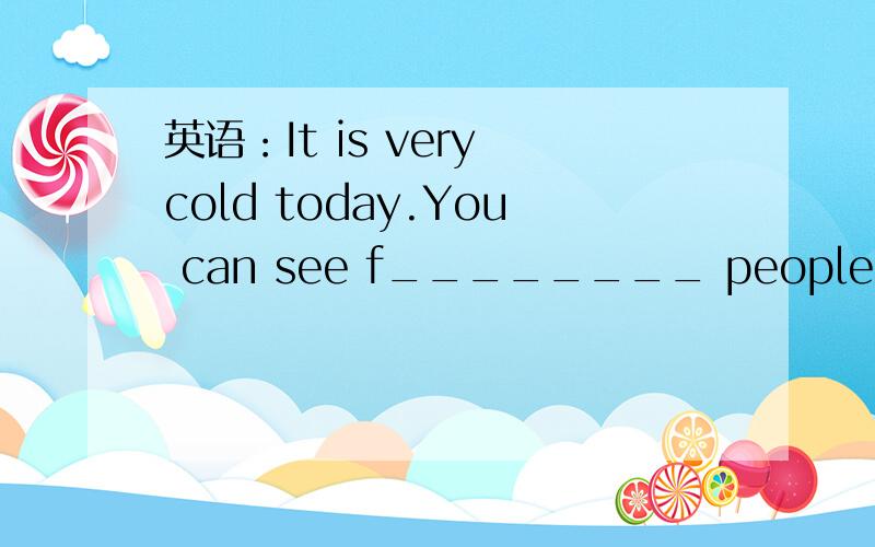 英语：It is very cold today.You can see f________ people in the