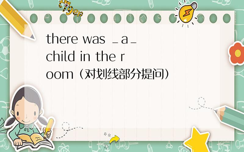 there was ＿a＿ child in the room（对划线部分提问）