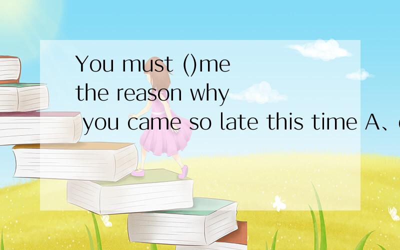 You must ()me the reason why you came so late this time A、ex