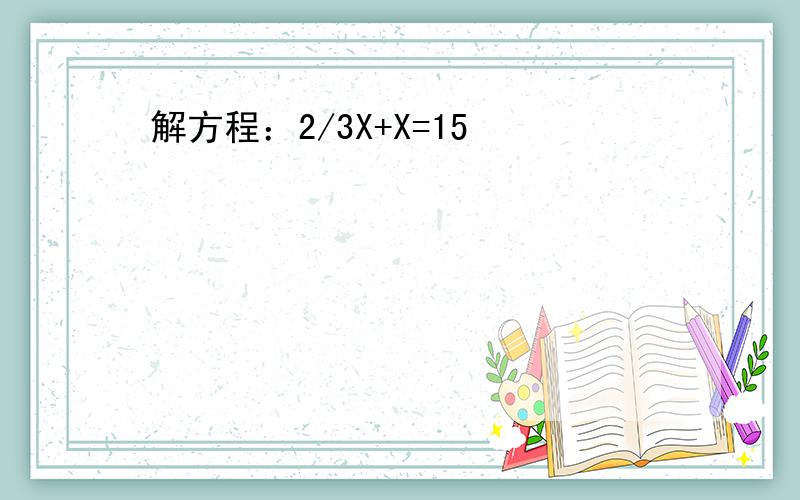 解方程：2/3X+X=15