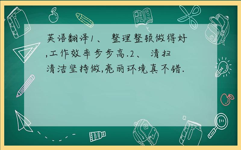 英语翻译1、 整理整顿做得好,工作效率步步高.2、 清扫清洁坚持做,亮丽环境真不错.