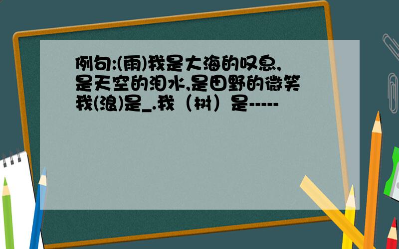 例句:(雨)我是大海的叹息,是天空的泪水,是田野的微笑 我(浪)是_.我（树）是-----