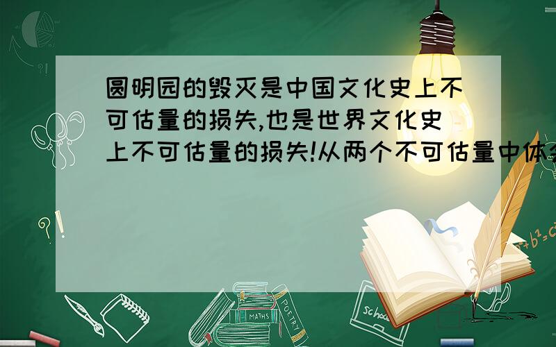 圆明园的毁灭是中国文化史上不可估量的损失,也是世界文化史上不可估量的损失!从两个不可估量中体会到