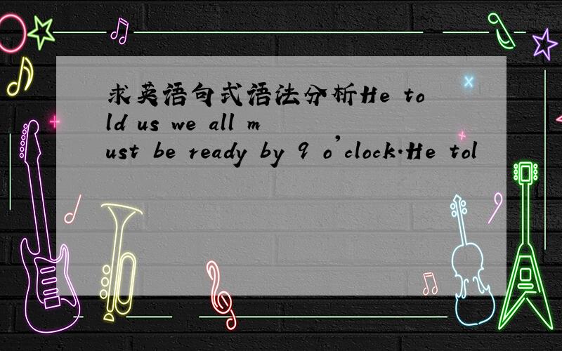 求英语句式语法分析He told us we all must be ready by 9 o'clock.He tol