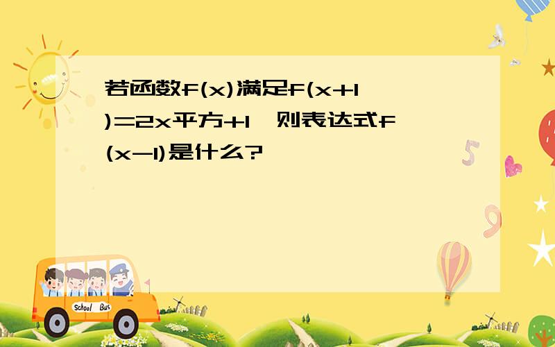 若函数f(x)满足f(x+1)=2x平方+1,则表达式f(x-1)是什么?