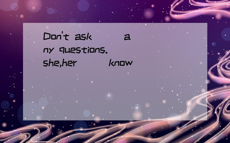 Don't ask ( )any questions.(she,her)()know